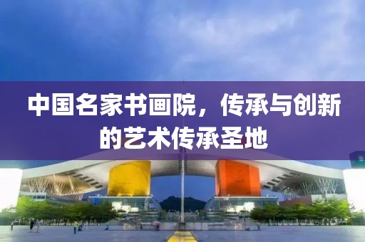 中国名家书画院，传承与创新的艺术传承圣地