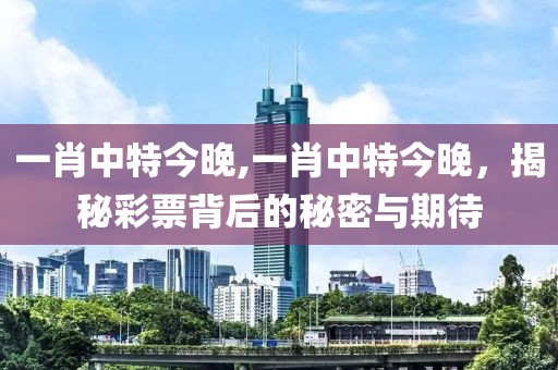 一肖中特今晚,一肖中特今晚，揭秘彩票背后的秘密与期待