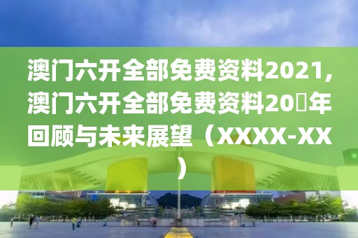 澳门六开全部免费资料2021,澳门六开全部免费资料20​年回顾与未来展望（XXXX-XX）