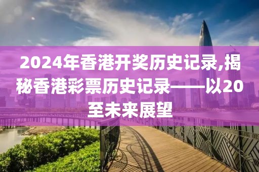 2024年香港开奖历史记录,揭秘香港彩票历史记录——以20至未来展望
