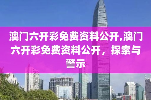 澳门六开彩免费资料公开,澳门六开彩免费资料公开，探索与警示