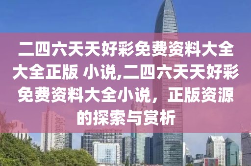 二四六天天好彩免费资料大全大全正版 小说,二四六天天好彩免费资料大全小说，正版资源的探索与赏析