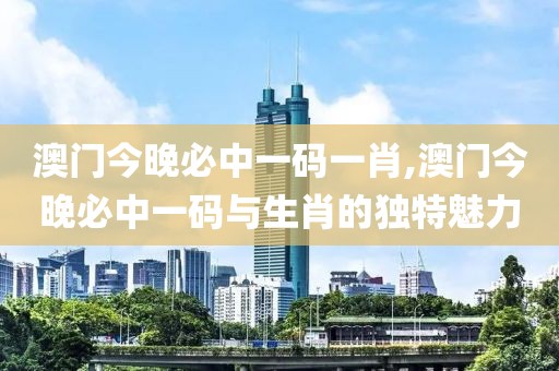澳门今晚必中一码一肖,澳门今晚必中一码与生肖的独特魅力