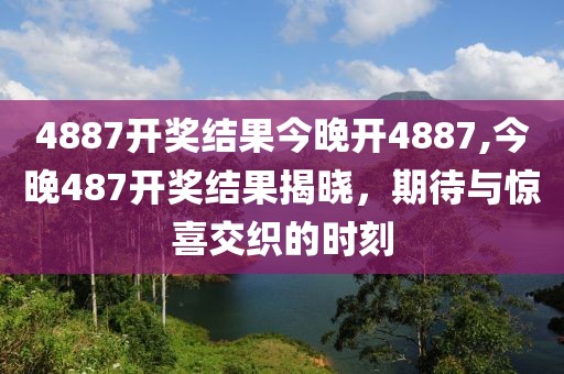 4887开奖结果今晚开4887,今晚487开奖结果揭晓，期待与惊喜交织的时刻