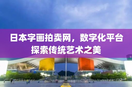 日本字画拍卖网，数字化平台探索传统艺术之美