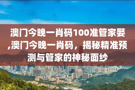 澳门今晚一肖码100准管家娶,澳门今晚一肖码，揭秘精准预测与管家的神秘面纱