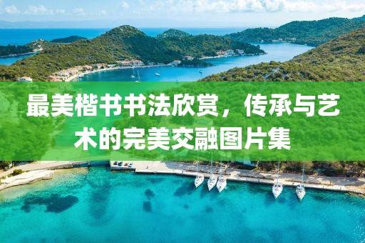 最美楷书书法欣赏，传承与艺术的完美交融图片集