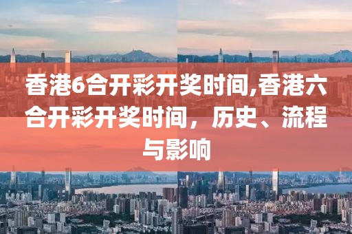 香港6合开彩开奖时间,香港六合开彩开奖时间，历史、流程与影响