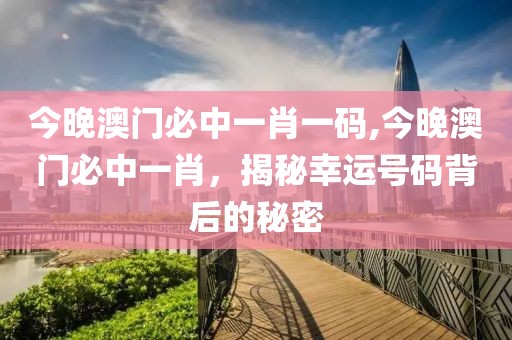 今晚澳门必中一肖一码,今晚澳门必中一肖，揭秘幸运号码背后的秘密