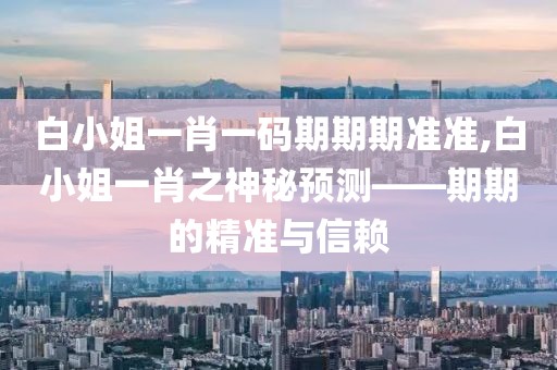 白小姐一肖一码期期期准准,白小姐一肖之神秘预测——期期的精准与信赖