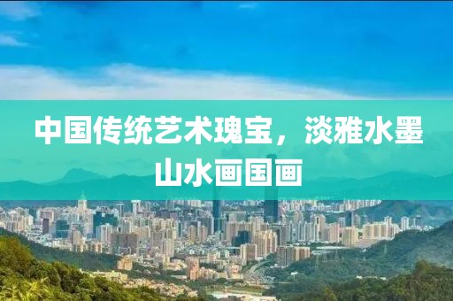 中国传统艺术瑰宝，淡雅水墨山水画国画