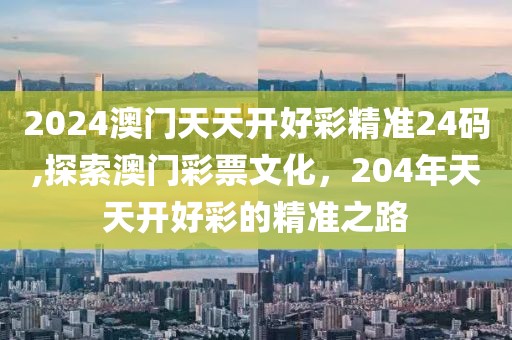 2024澳门天天开好彩精准24码,探索澳门彩票文化，204年天天开好彩的精准之路
