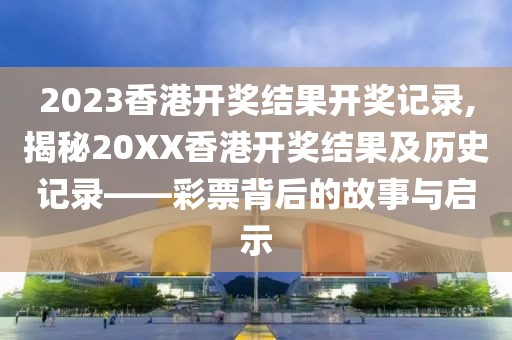 2023香港开奖结果开奖记录,揭秘20XX香港开奖结果及历史记录——彩票背后的故事与启示