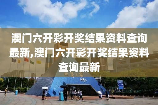 澳门六开彩开奖结果资料查询最新,澳门六开彩开奖结果资料查询最新