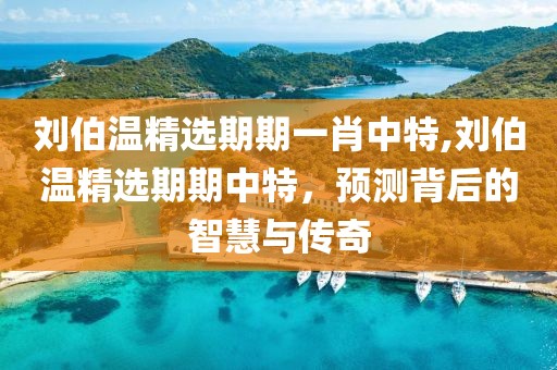 刘伯温精选期期一肖中特,刘伯温精选期期中特，预测背后的智慧与传奇
