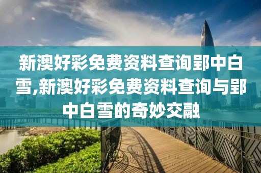 新澳好彩免费资料查询郢中白雪,新澳好彩免费资料查询与郢中白雪的奇妙交融
