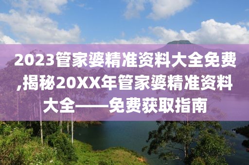 2023管家婆精准资料大全免费,揭秘20XX年管家婆精准资料大全——免费获取指南