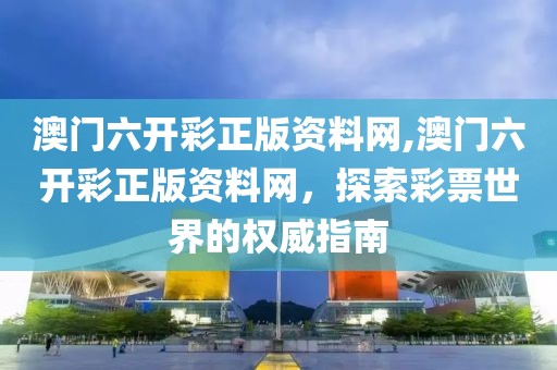 澳门六开彩正版资料网,澳门六开彩正版资料网，探索彩票世界的权威指南