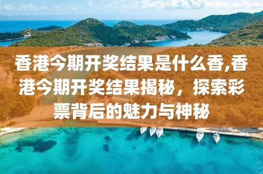 香港今期开奖结果是什么香,香港今期开奖结果揭秘，探索彩票背后的魅力与神秘
