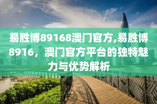 易胜博89168澳门官方,易胜博8916，澳门官方平台的独特魅力与优势解析