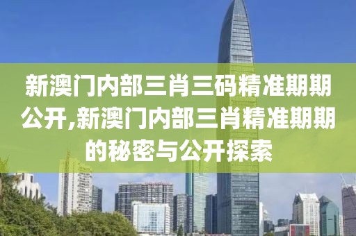 新澳门内部三肖三码精准期期公开,新澳门内部三肖精准期期的秘密与公开探索