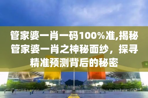 管家婆一肖一码100%准,揭秘管家婆一肖之神秘面纱，探寻精准预测背后的秘密