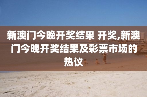 新澳门今晚开奖结果 开奖,新澳门今晚开奖结果及彩票市场的热议