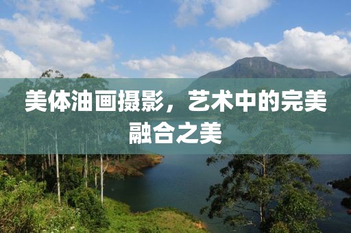 美体油画摄影，艺术中的完美融合之美