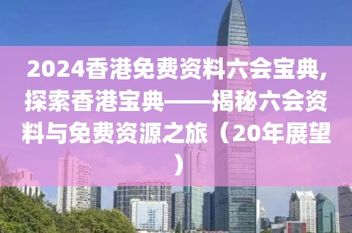 2024香港免费资料六会宝典,探索香港宝典——揭秘六会资料与免费资源之旅（20年展望）