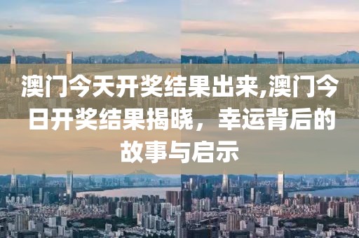 澳门今天开奖结果出来,澳门今日开奖结果揭晓，幸运背后的故事与启示