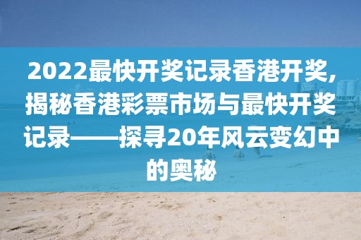 2022最快开奖记录香港开奖,揭秘香港彩票市场与最快开奖记录——探寻20年风云变幻中的奥秘