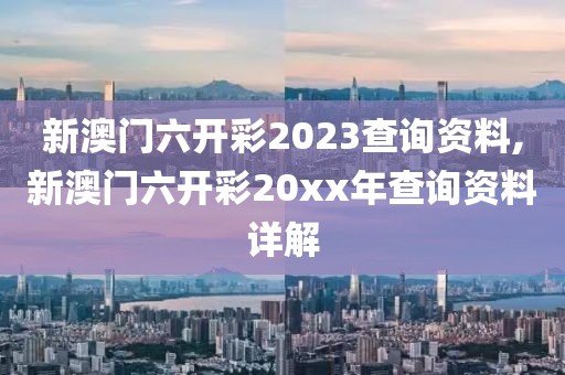 新澳门六开彩2023查询资料,新澳门六开彩20xx年查询资料详解