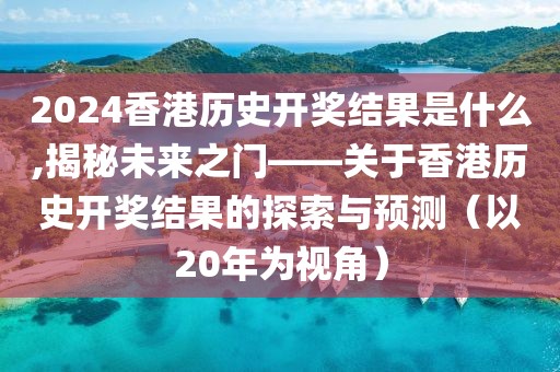 2024香港历史开奖结果是什么,揭秘未来之门——关于香港历史开奖结果的探索与预测（以20年为视角）