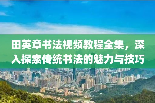 田英章书法视频教程全集，深入探索传统书法的魅力与技巧