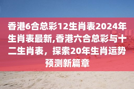 香港6合总彩12生肖表2024年生肖表最新,香港六合总彩与十二生肖表，探索20年生肖运势预测新篇章