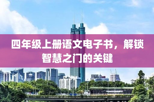 四年级上册语文电子书，解锁智慧之门的关键