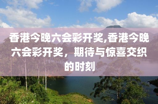 香港今晚六会彩开奖,香港今晚六会彩开奖，期待与惊喜交织的时刻
