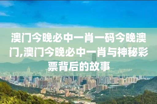 澳门今晚必中一肖一码今晚澳门,澳门今晚必中一肖与神秘彩票背后的故事