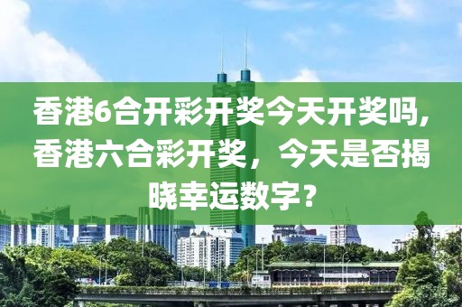 香港6合开彩开奖今天开奖吗,香港六合彩开奖，今天是否揭晓幸运数字？