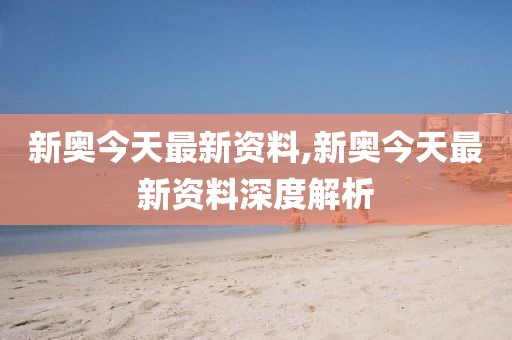 新奥今天最新资料,新奥今天最新资料深度解析