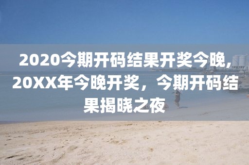 2020今期开码结果开奖今晚,20XX年今晚开奖，今期开码结果揭晓之夜