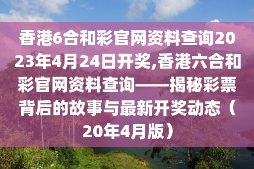 香港6合和彩官网资料查询2023年4月24日开奖,香港六合和彩官网资料查询——揭秘彩票背后的故事与最新开奖动态（20年4月版）
