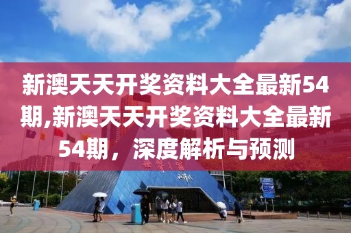 新澳天天开奖资料大全最新54期,新澳天天开奖资料大全最新54期，深度解析与预测