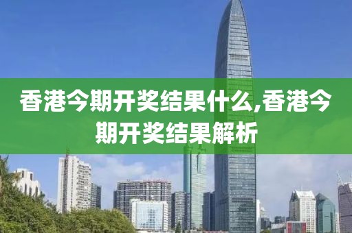 香港今期开奖结果什么,香港今期开奖结果解析