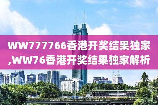 WW777766香港开奖结果独家,WW76香港开奖结果独家解析