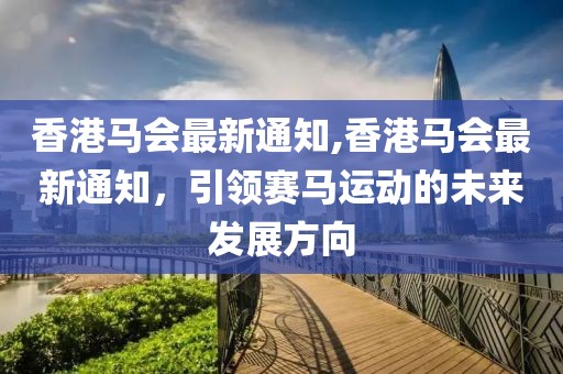 香港马会最新通知,香港马会最新通知，引领赛马运动的未来发展方向