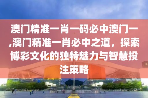 澳门精准一肖一码必中澳门一,澳门精准一肖必中之道，探索博彩文化的独特魅力与智慧投注策略