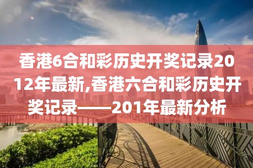 香港6合和彩历史开奖记录2012年最新,香港六合和彩历史开奖记录——201年最新分析