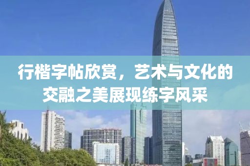 行楷字帖欣赏，艺术与文化的交融之美展现练字风采
