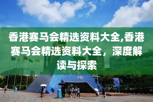 香港赛马会精选资料大全,香港赛马会精选资料大全，深度解读与探索